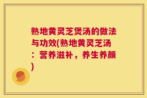 熟地黄灵芝煲汤的做法与功效(熟地黄灵芝汤:营养滋补,养生养颜) 第1张 熟地黄灵芝煲汤的做法与功效(熟地黄灵芝汤:营养滋补,养生养颜) 第1张