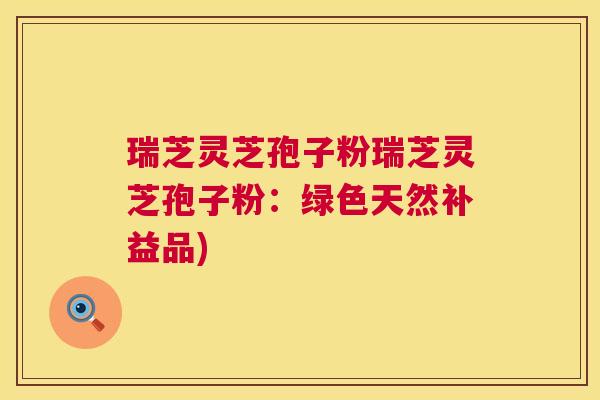瑞芝灵芝孢子粉瑞芝灵芝孢子粉:绿色天然补益品) 第1张 瑞芝灵芝孢子粉瑞芝灵芝孢子粉:绿色天然补益品) 第1张