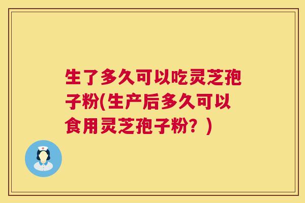 生了多久可以吃灵芝孢子粉(生产后多久可以食用灵芝孢子粉?) 第1张 生了多久可以吃灵芝孢子粉(生产后多久可以食用灵芝孢子粉?) 第1张