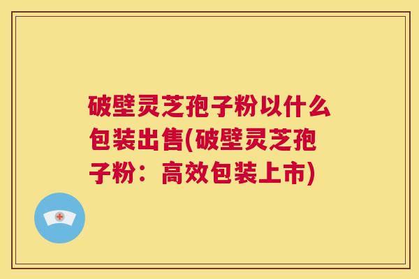 破壁灵芝孢子粉以什么包装出售(破壁灵芝孢子粉:高效包装上市) 第1张 破壁灵芝孢子粉以什么包装出售(破壁灵芝孢子粉:高效包装上市) 第1张