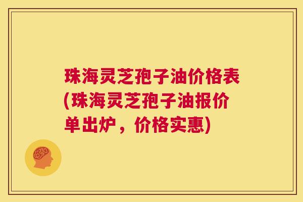 珠海灵芝孢子油价格表(珠海灵芝孢子油报价单出炉,价格实惠) 第1张 珠海灵芝孢子油价格表(珠海灵芝孢子油报价单出炉,价格实惠) 第1张