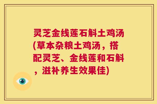 灵芝金线莲石斛土鸡汤(草本杂粮土鸡汤,搭配灵芝、金线莲和石斛,滋补养生效果佳) 第1张 灵芝金线莲石斛土鸡汤(草本杂粮土鸡汤,搭配灵芝、金线莲和石斛,滋补养生效果佳) 第1张