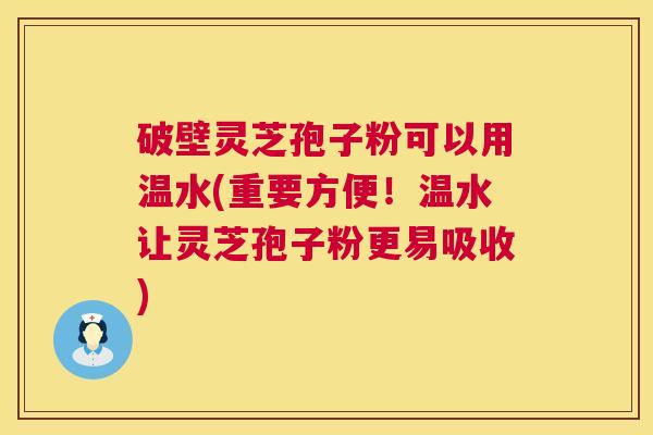破壁灵芝孢子粉可以用温水(重要方便!温水让灵芝孢子粉更易吸收) 第1张 破壁灵芝孢子粉可以用温水(重要方便!温水让灵芝孢子粉更易吸收) 第1张