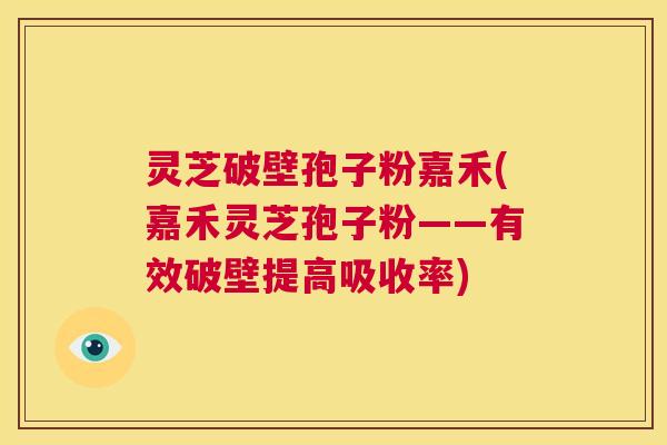 灵芝破壁孢子粉嘉禾(嘉禾灵芝孢子粉——有效破壁提高吸收率) 第1张 灵芝破壁孢子粉嘉禾(嘉禾灵芝孢子粉——有效破壁提高吸收率) 第1张