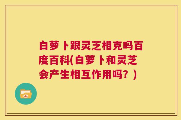 白萝卜跟灵芝相克吗百度百科(白萝卜和灵芝会产生相互作用吗?) 第1张 白萝卜跟灵芝相克吗百度百科(白萝卜和灵芝会产生相互作用吗?) 第1张