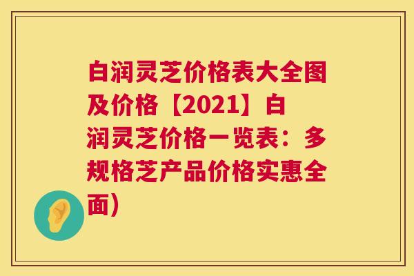 白润灵芝价格表大全图及价格【2021】白润灵芝价格一览表:多规格芝产品价格实惠全面) 第1张 白润灵芝价格表大全图及价格【2021】白润灵芝价格一览表:多规格芝产品价格实惠全面) 第1张