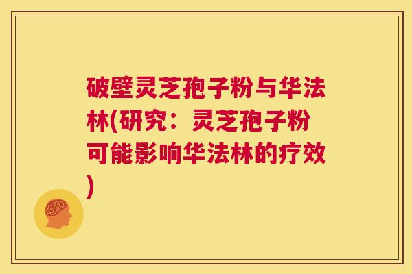 破壁灵芝孢子粉与华法林(研究:灵芝孢子粉可能影响华法林的疗效) 第1张 破壁灵芝孢子粉与华法林(研究:灵芝孢子粉可能影响华法林的疗效) 第1张