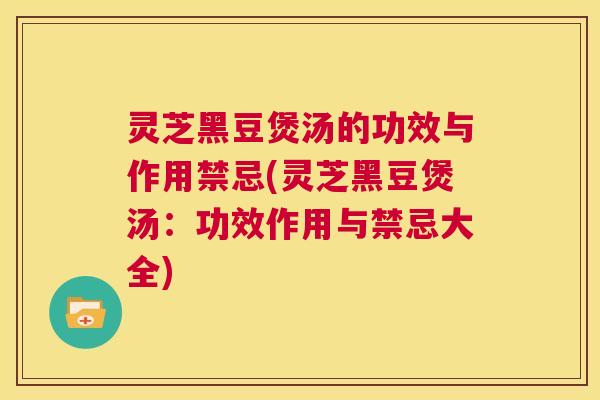 灵芝黑豆煲汤的功效与作用禁忌(灵芝黑豆煲汤:功效作用与禁忌大全) 第1张 灵芝黑豆煲汤的功效与作用禁忌(灵芝黑豆煲汤:功效作用与禁忌大全) 第1张