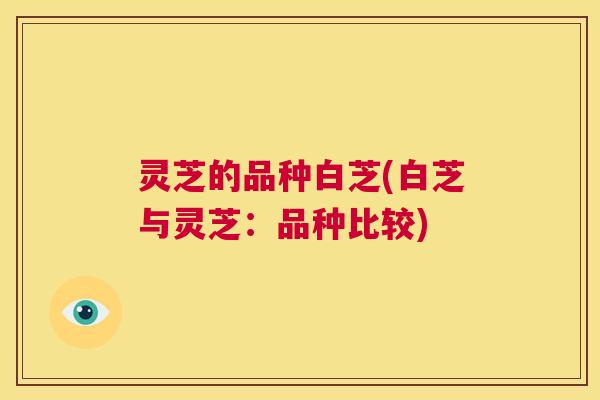 灵芝的品种白芝(白芝与灵芝:品种比较) 第1张 灵芝的品种白芝(白芝与灵芝:品种比较) 第1张