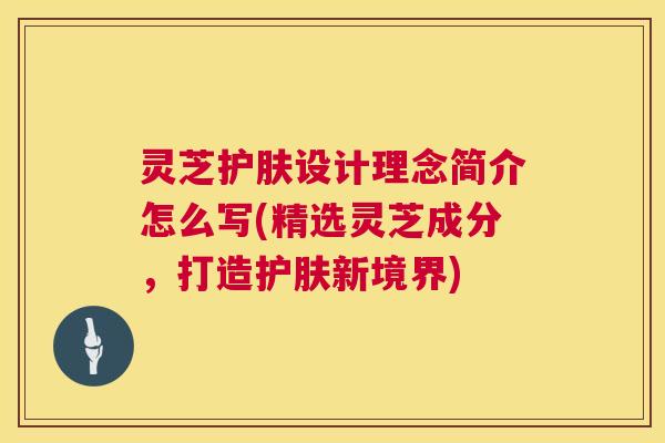 灵芝护肤设计理念简介怎么写(精选灵芝成分,打造护肤新境界) 第1张 灵芝护肤设计理念简介怎么写(精选灵芝成分,打造护肤新境界) 第1张