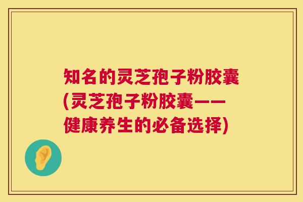 知名的灵芝孢子粉胶囊(灵芝孢子粉胶囊——健康养生的必备选择) 第1张 知名的灵芝孢子粉胶囊(灵芝孢子粉胶囊——健康养生的必备选择) 第1张