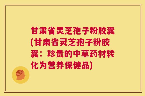 甘肃省灵芝孢子粉胶囊(甘肃省灵芝孢子粉胶囊:珍贵的中草药材转化为营养保健品) 第1张 甘肃省灵芝孢子粉胶囊(甘肃省灵芝孢子粉胶囊:珍贵的中草药材转化为营养保健品) 第1张