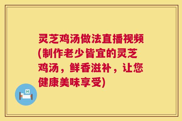 灵芝鸡汤做法直播视频(制作老少皆宜的灵芝鸡汤，鲜香滋补，让您健康美味享受)  第1张