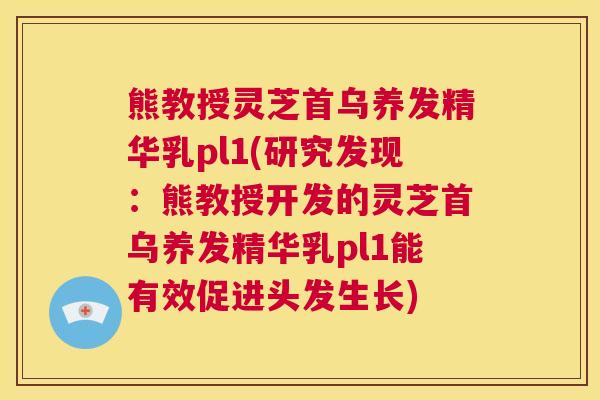 熊教授灵芝首乌养发精华乳pl1(研究发现：熊教授开发的灵芝首乌养发精华乳pl1能有效促进头发生长)  第1张