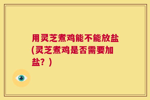 用灵芝煮鸡能不能放盐(灵芝煮鸡是否需要加盐？)  第1张
