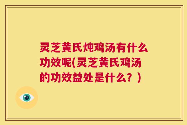 灵芝黄氏炖鸡汤有什么功效呢(灵芝黄氏鸡汤的功效益处是什么？)  第1张