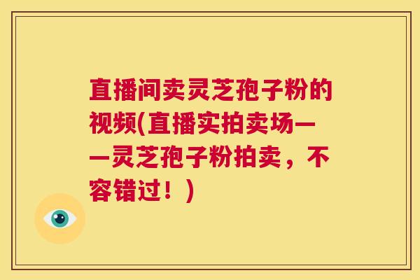 直播间卖灵芝孢子粉的视频(直播实拍卖场——灵芝孢子粉拍卖，不容错过！)  第1张