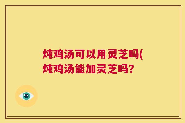 炖鸡汤可以用灵芝吗(炖鸡汤能加灵芝吗? 第1张 炖鸡汤可以用灵芝吗(炖鸡汤能加灵芝吗? 第1张