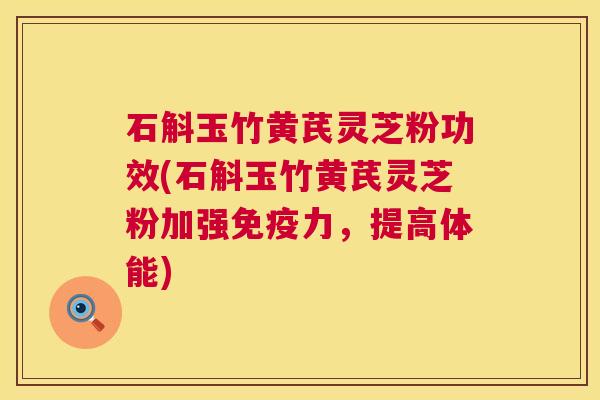 石斛玉竹黄芪灵芝粉功效(石斛玉竹黄芪灵芝粉加强免疫力，提高体能)  第1张