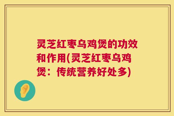 灵芝红枣乌鸡煲的功效和作用(灵芝红枣乌鸡煲：传统营养好处多)  第1张