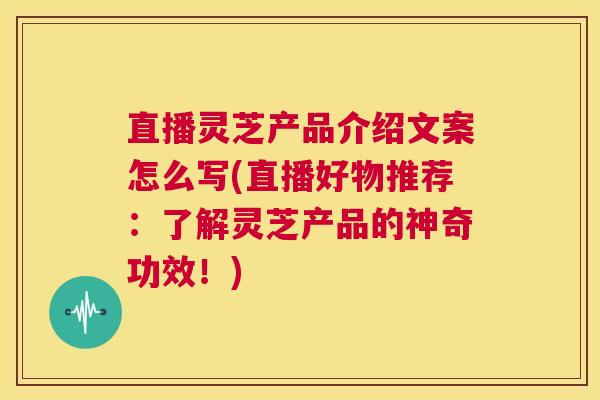 直播灵芝产品介绍文案怎么写(直播好物推荐:了解灵芝产品的神奇功效!) 第1张 直播灵芝产品介绍文案怎么写(直播好物推荐:了解灵芝产品的神奇功效!) 第1张