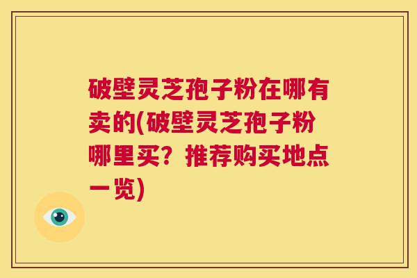 破壁灵芝孢子粉在哪有卖的(破壁灵芝孢子粉哪里买？推荐购买地点一览)  第1张