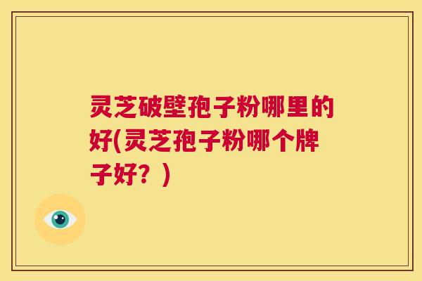 灵芝破壁孢子粉哪里的好(灵芝孢子粉哪个牌子好？)  第1张