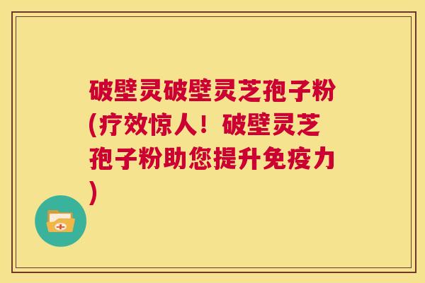 破壁灵破壁灵芝孢子粉(疗效惊人!破壁灵芝孢子粉助您提升免疫力) 第1张 破壁灵破壁灵芝孢子粉(疗效惊人!破壁灵芝孢子粉助您提升免疫力) 第1张