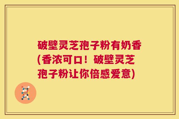 破壁灵芝孢子粉有奶香(香浓可口！破壁灵芝孢子粉让你倍感爱意)  第1张