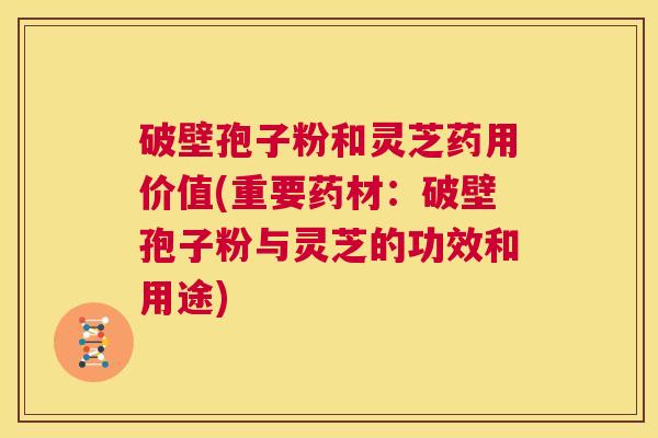 破壁孢子粉和灵芝药用价值(重要药材:破壁孢子粉与灵芝的功效和用途) 第1张 破壁孢子粉和灵芝药用价值(重要药材:破壁孢子粉与灵芝的功效和用途) 第1张