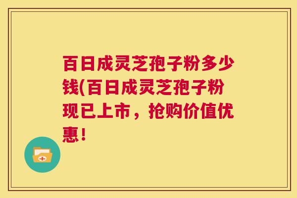 百日成灵芝孢子粉多少钱(百日成灵芝孢子粉现已上市,抢购价值优惠! 第1张 百日成灵芝孢子粉多少钱(百日成灵芝孢子粉现已上市,抢购价值优惠! 第1张