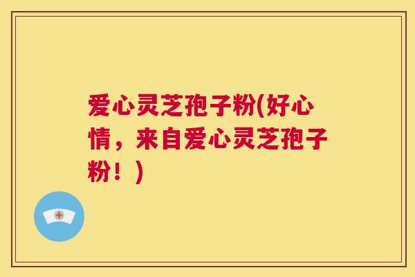 爱心灵芝孢子粉(好心情,来自爱心灵芝孢子粉!) 第1张 爱心灵芝孢子粉(好心情,来自爱心灵芝孢子粉!) 第1张