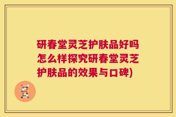 研春堂灵芝护肤品好吗怎么样探究研春堂灵芝护肤品的效果与口碑) 第1张 研春堂灵芝护肤品好吗怎么样探究研春堂灵芝护肤品的效果与口碑) 第1张