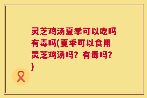 灵芝鸡汤夏季可以吃吗有毒吗(夏季可以食用灵芝鸡汤吗?有毒吗?) 第1张 灵芝鸡汤夏季可以吃吗有毒吗(夏季可以食用灵芝鸡汤吗?有毒吗?) 第1张