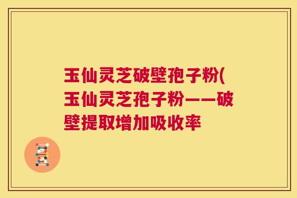 玉仙灵芝破壁孢子粉(玉仙灵芝孢子粉——破壁提取增加吸收率 第1张 玉仙灵芝破壁孢子粉(玉仙灵芝孢子粉——破壁提取增加吸收率 第1张