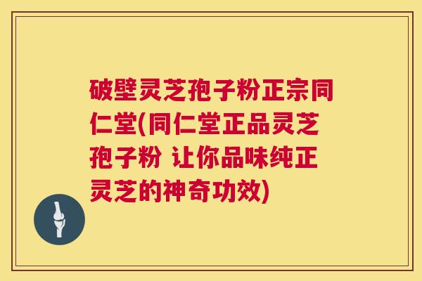 破壁灵芝孢子粉正宗同仁堂(同仁堂正品灵芝孢子粉 让你品味纯正灵芝的神奇功效) 第1张 破壁灵芝孢子粉正宗同仁堂(同仁堂正品灵芝孢子粉 让你品味纯正灵芝的神奇功效) 第1张