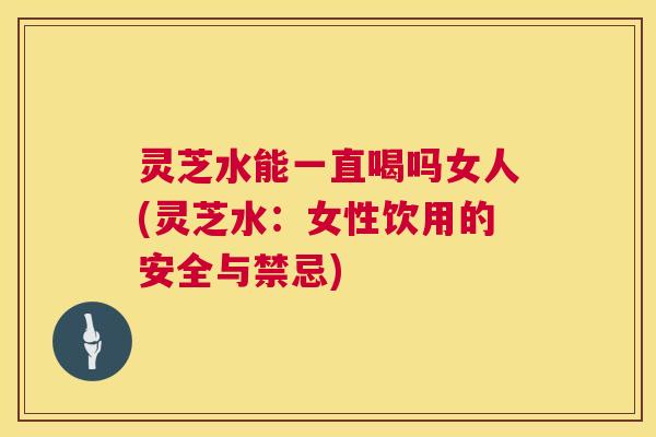 灵芝水能一直喝吗女人(灵芝水:女性饮用的安全与禁忌) 第1张 灵芝水能一直喝吗女人(灵芝水:女性饮用的安全与禁忌) 第1张