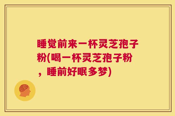 睡觉前来一杯灵芝孢子粉(喝一杯灵芝孢子粉,睡前好眠多梦) 第1张 睡觉前来一杯灵芝孢子粉(喝一杯灵芝孢子粉,睡前好眠多梦) 第1张