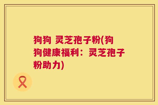 狗狗 灵芝孢子粉(狗狗健康福利:灵芝孢子粉助力) 第1张 狗狗 灵芝孢子粉(狗狗健康福利:灵芝孢子粉助力) 第1张