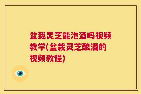 盆栽灵芝能泡酒吗视频教学(盆栽灵芝酿酒的视频教程) 第1张 盆栽灵芝能泡酒吗视频教学(盆栽灵芝酿酒的视频教程) 第1张