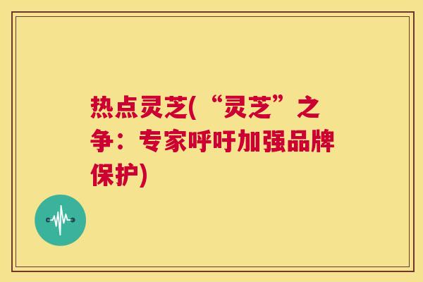 热点灵芝(“灵芝”之争:专家呼吁加强品牌保护) 第1张 热点灵芝(“灵芝”之争:专家呼吁加强品牌保护) 第1张
