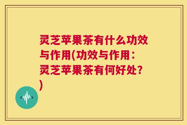 灵芝苹果茶有什么功效与作用(功效与作用:灵芝苹果茶有何好处?) 第1张 灵芝苹果茶有什么功效与作用(功效与作用:灵芝苹果茶有何好处?) 第1张