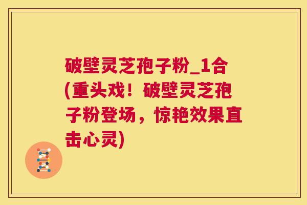 破壁灵芝孢子粉_1合(重头戏!破壁灵芝孢子粉登场,惊艳效果直击心灵) 第1张 破壁灵芝孢子粉_1合(重头戏!破壁灵芝孢子粉登场,惊艳效果直击心灵) 第1张