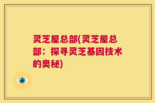 灵芝屋总部(灵芝屋总部:探寻灵芝基因技术的奥秘) 第1张 灵芝屋总部(灵芝屋总部:探寻灵芝基因技术的奥秘) 第1张