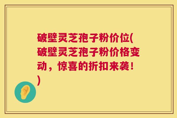 破壁灵芝孢子粉价位(破壁灵芝孢子粉价格变动,惊喜的折扣来袭!) 第1张 破壁灵芝孢子粉价位(破壁灵芝孢子粉价格变动,惊喜的折扣来袭!) 第1张