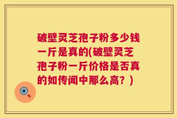 破壁灵芝孢子粉多少钱一斤是真的(破壁灵芝孢子粉一斤价格是否真的如传闻中那么高?) 第1张 破壁灵芝孢子粉多少钱一斤是真的(破壁灵芝孢子粉一斤价格是否真的如传闻中那么高?) 第1张