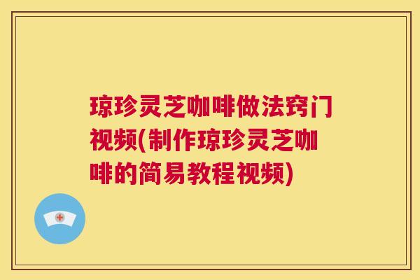 琼珍灵芝咖啡做法窍门视频(制作琼珍灵芝咖啡的简易教程视频) 第1张 琼珍灵芝咖啡做法窍门视频(制作琼珍灵芝咖啡的简易教程视频) 第1张