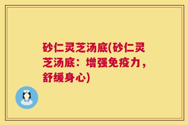 砂仁灵芝汤底(砂仁灵芝汤底:增强免疫力,舒缓身心) 第1张 砂仁灵芝汤底(砂仁灵芝汤底:增强免疫力,舒缓身心) 第1张