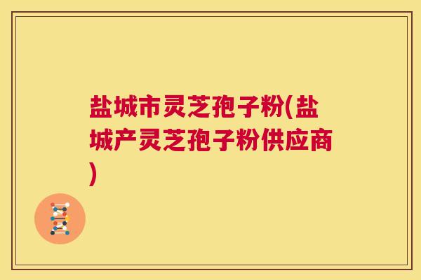 盐城市灵芝孢子粉(盐城产灵芝孢子粉供应商) 第1张 盐城市灵芝孢子粉(盐城产灵芝孢子粉供应商) 第1张