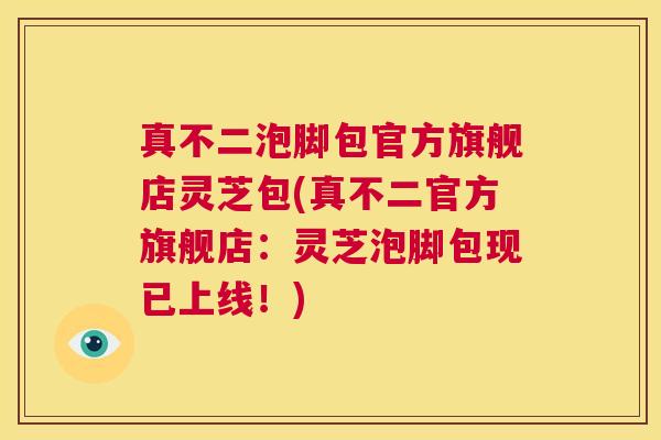 真不二泡脚包官方旗舰店灵芝包(真不二官方旗舰店:灵芝泡脚包现已上线!) 第1张 真不二泡脚包官方旗舰店灵芝包(真不二官方旗舰店:灵芝泡脚包现已上线!) 第1张